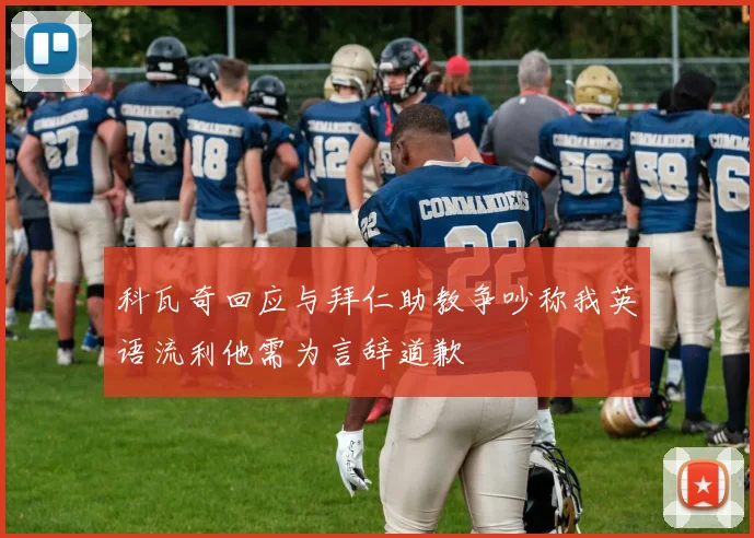 科瓦奇回应与拜仁助教争吵称我英语流利他需为言辞道歉