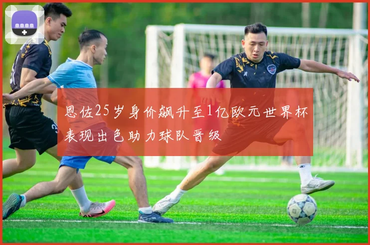 恩佐25岁身价飙升至1亿欧元世界杯表现出色助力球队晋级