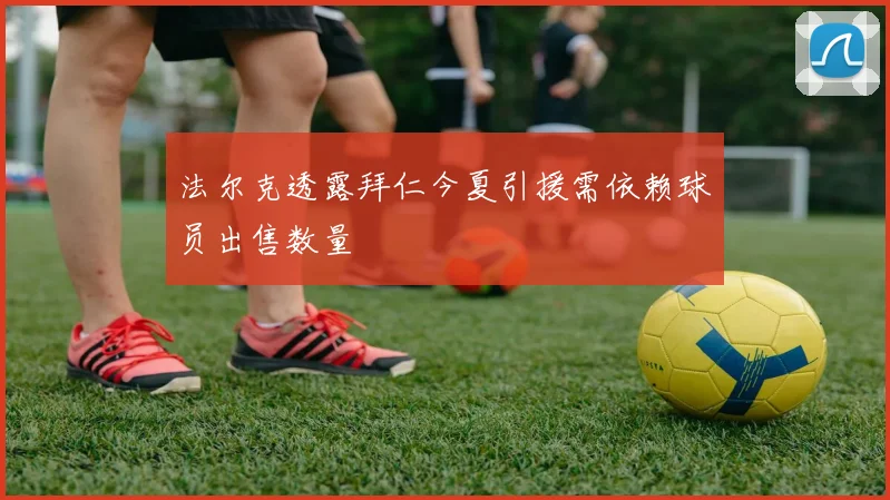 法尔克透露拜仁今夏引援需依赖球员出售数量