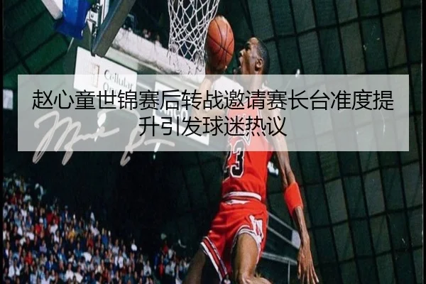赵心童世锦赛后转战邀请赛长台准度提升引发球迷热议