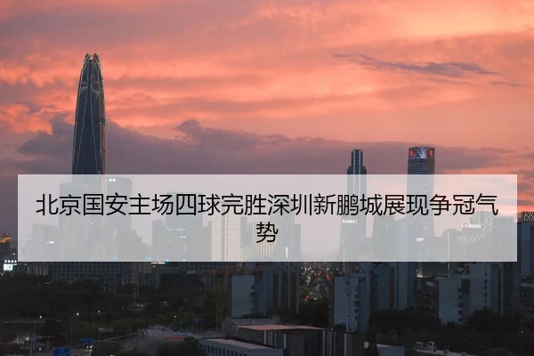 北京国安主场四球完胜深圳新鹏城展现争冠气势