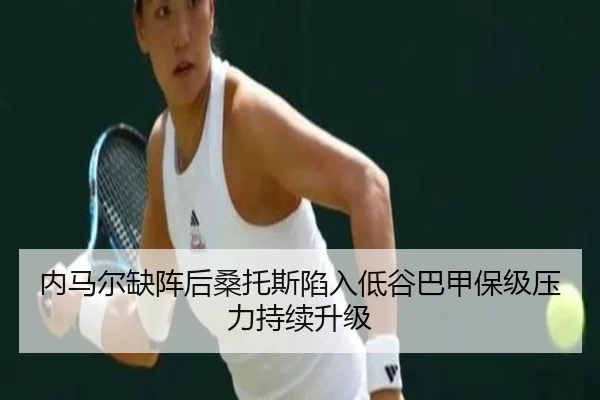 内马尔缺阵后桑托斯陷入低谷巴甲保级压力持续升级