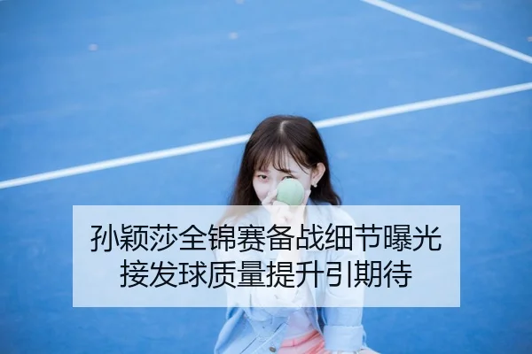 孙颖莎全锦赛备战细节曝光 接发球质量提升引期待